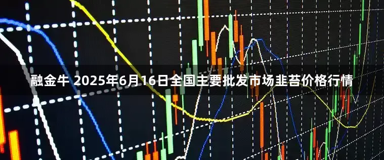 融金牛 2025年6月16日全国主要批发市场韭苔价格行情