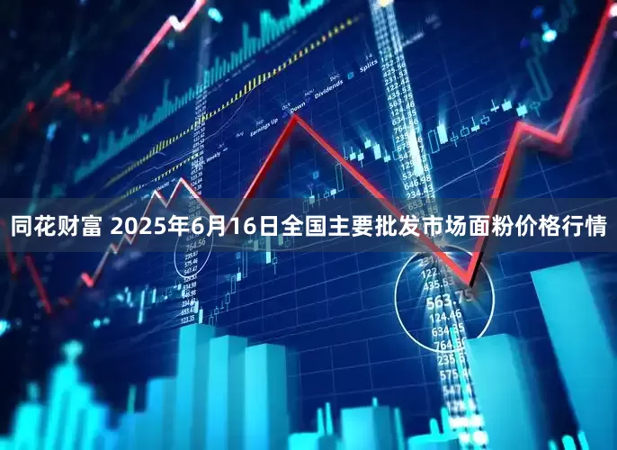 同花财富 2025年6月16日全国主要批发市场面粉价格行情