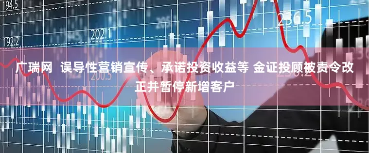 广瑞网  误导性营销宣传、承诺投资收益等 金证投顾被责令改正并暂停新增客户