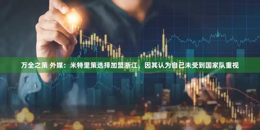 万全之策 外媒：米特里策选择加盟浙江，因其认为自己未受到国家队重视
