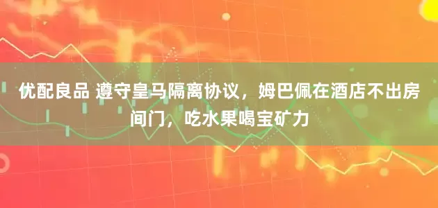 优配良品 遵守皇马隔离协议，姆巴佩在酒店不出房间门，吃水果喝宝矿力