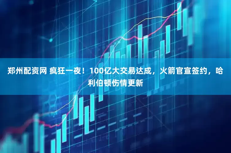 郑州配资网 疯狂一夜！100亿大交易达成，火箭官宣签约，哈利伯顿伤情更新
