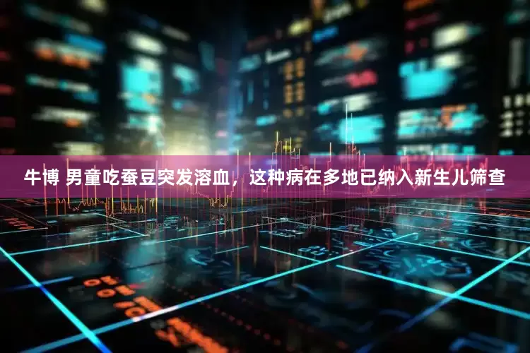 牛博 男童吃蚕豆突发溶血，这种病在多地已纳入新生儿筛查