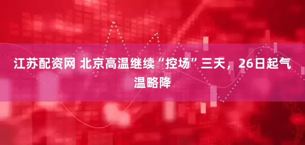江苏配资网 北京高温继续“控场”三天，26日起气温略降