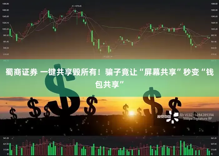 蜀商证券 一键共享毁所有！骗子竟让“屏幕共享”秒变“钱包共享”