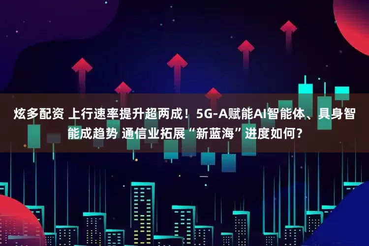 炫多配资 上行速率提升超两成！5G-A赋能AI智能体、具身智能成趋势 通信业拓展“新蓝海”进度如何？