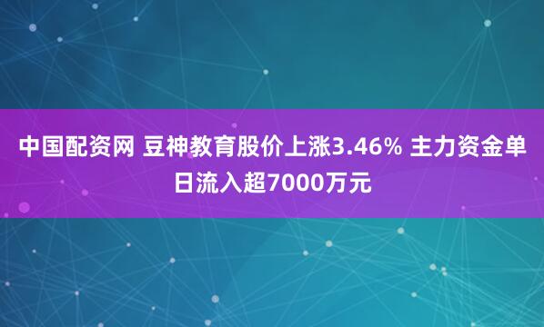 中国配资网 豆神教育股价上涨3.46% 主力资金单日流入超7000万元