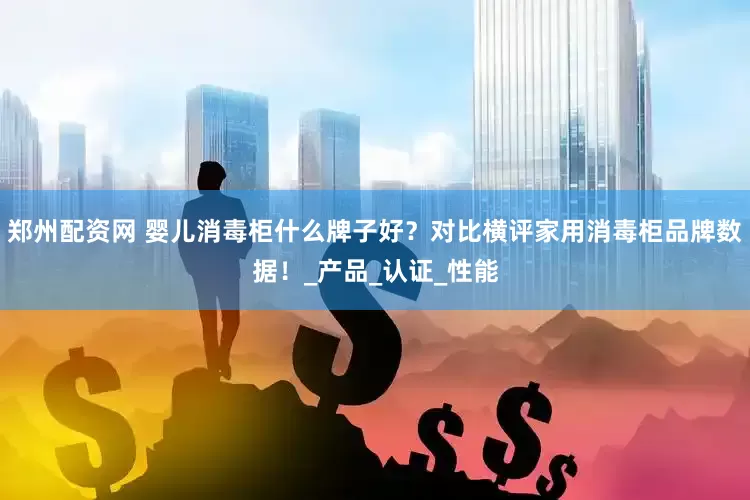 郑州配资网 婴儿消毒柜什么牌子好？对比横评家用消毒柜品牌数据！_产品_认证_性能
