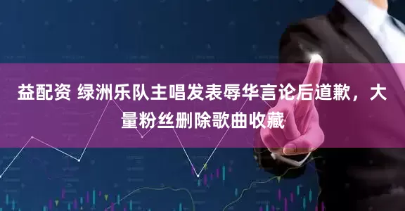 益配资 绿洲乐队主唱发表辱华言论后道歉，大量粉丝删除歌曲收藏