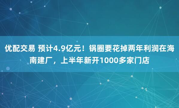 优配交易 预计4.9亿元！锅圈要花掉两年利润在海南建厂，上半年新开1000多家门店
