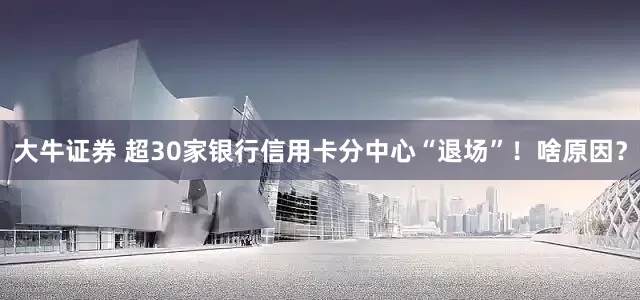 大牛证券 超30家银行信用卡分中心“退场”！啥原因？