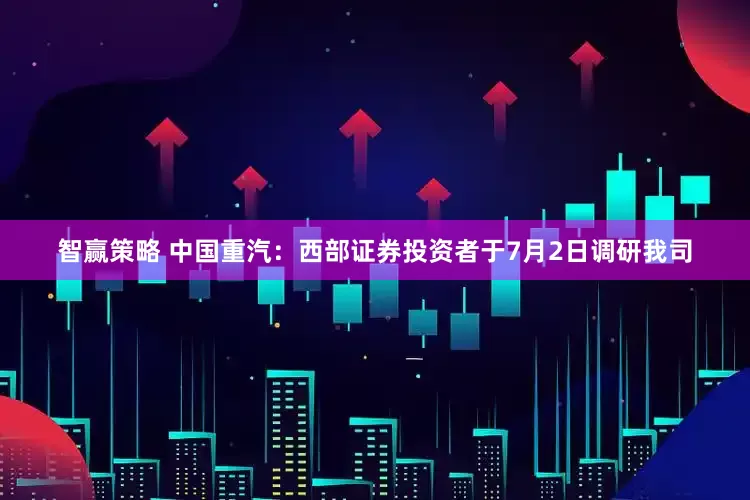 智赢策略 中国重汽：西部证券投资者于7月2日调研我司