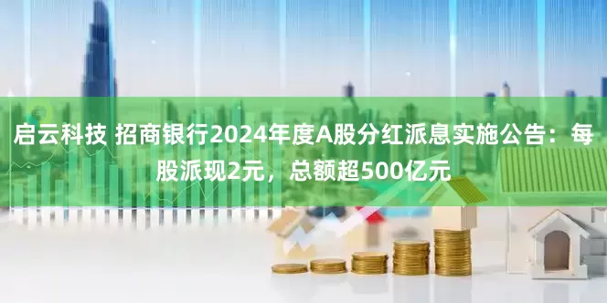 启云科技 招商银行2024年度A股分红派息实施公告：每股派现2元，总额超500亿元