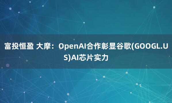 富投恒盈 大摩：OpenAI合作彰显谷歌(GOOGL.US)AI芯片实力