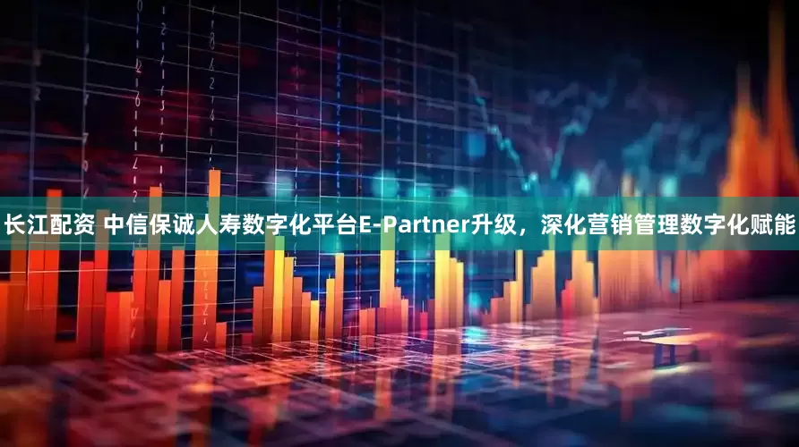 长江配资 中信保诚人寿数字化平台E-Partner升级，深化营销管理数字化赋能