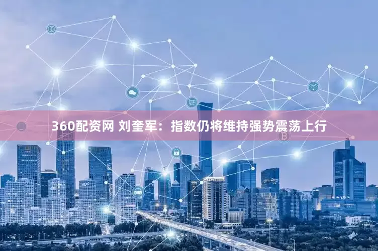 360配资网 刘奎军：指数仍将维持强势震荡上行
