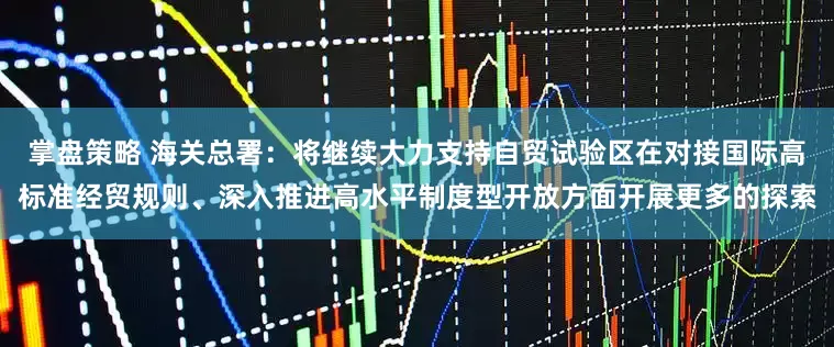 掌盘策略 海关总署：将继续大力支持自贸试验区在对接国际高标准经贸规则、深入推进高水平制度型开放方面开展更多的探索