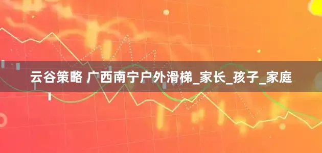 云谷策略 广西南宁户外滑梯_家长_孩子_家庭