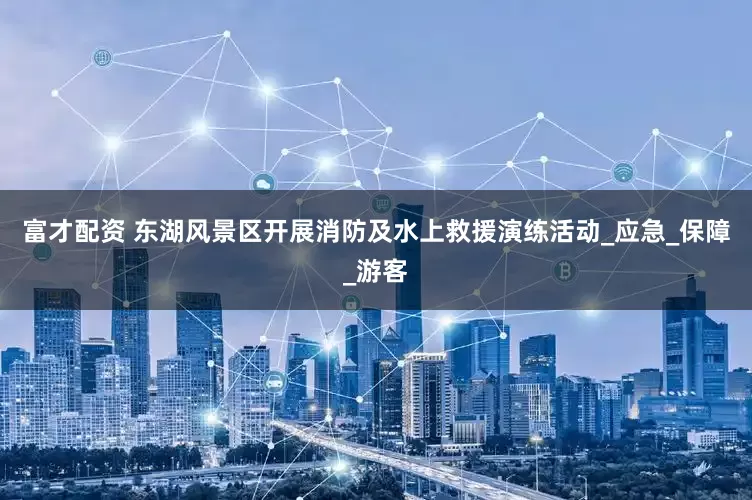 富才配资 东湖风景区开展消防及水上救援演练活动_应急_保障_游客