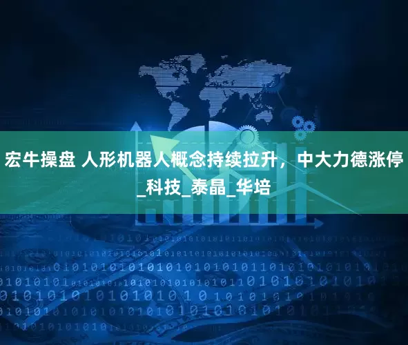 宏牛操盘 人形机器人概念持续拉升，中大力德涨停_科技_泰晶_华培