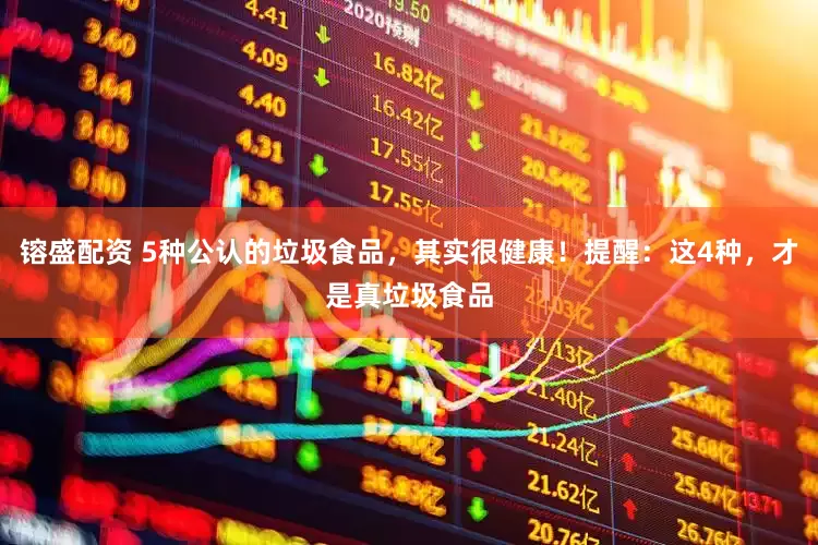 镕盛配资 5种公认的垃圾食品，其实很健康！提醒：这4种，才是真垃圾食品