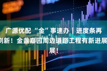 广源优配 “金”事速办｜进度条再刷新！金盏嘉园周边道路工程有新进展！
