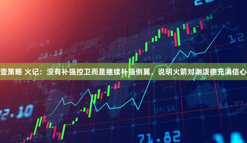 壹策略 火记：没有补强控卫而是继续补强侧翼，说明火箭对谢泼德充满信心