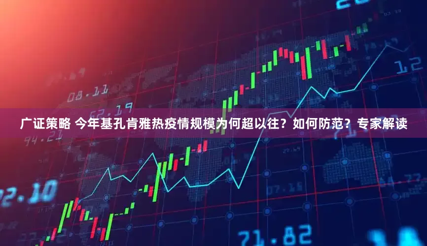 广证策略 今年基孔肯雅热疫情规模为何超以往？如何防范？专家解读