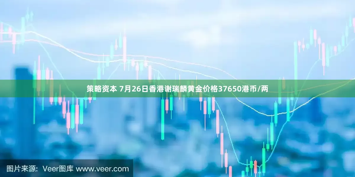 策略资本 7月26日香港谢瑞麟黄金价格37650港币/两