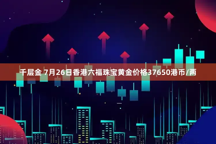 千层金 7月26日香港六福珠宝黄金价格37650港币/两