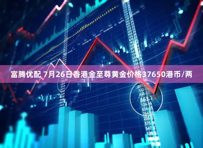 富腾优配 7月26日香港金至尊黄金价格37650港币/两