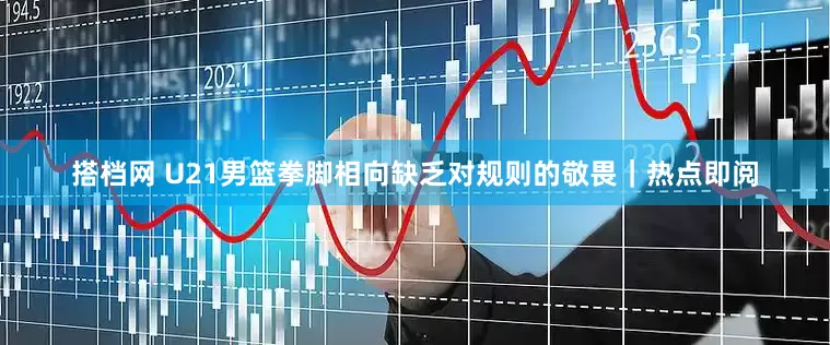 搭档网 U21男篮拳脚相向缺乏对规则的敬畏｜热点即阅