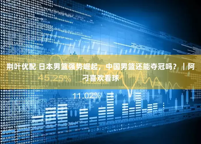 荆叶优配 日本男篮强势崛起，中国男篮还能夺冠吗？｜阿刁喜欢看球