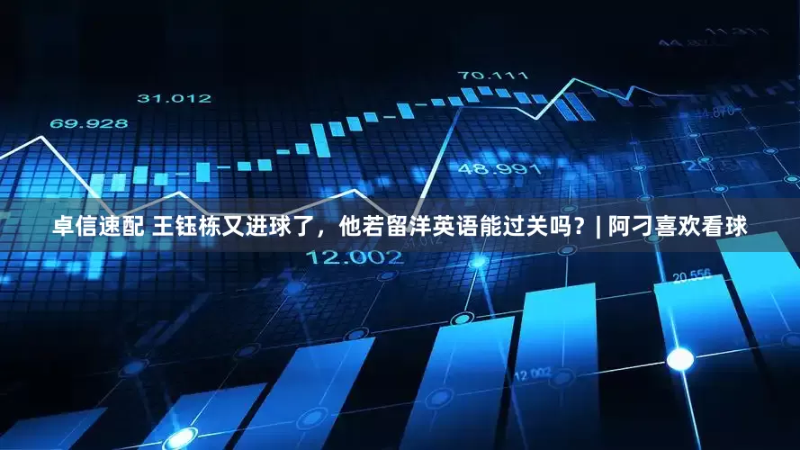 卓信速配 王钰栋又进球了，他若留洋英语能过关吗？| 阿刁喜欢看球