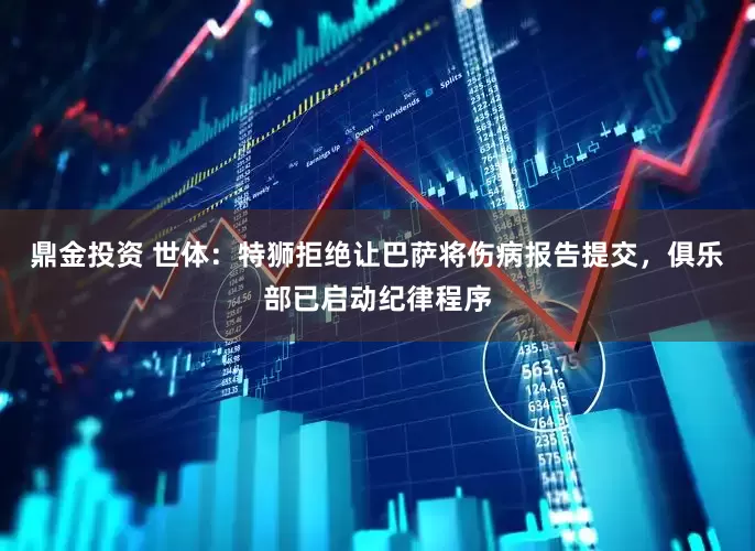 鼎金投资 世体：特狮拒绝让巴萨将伤病报告提交，俱乐部已启动纪律程序