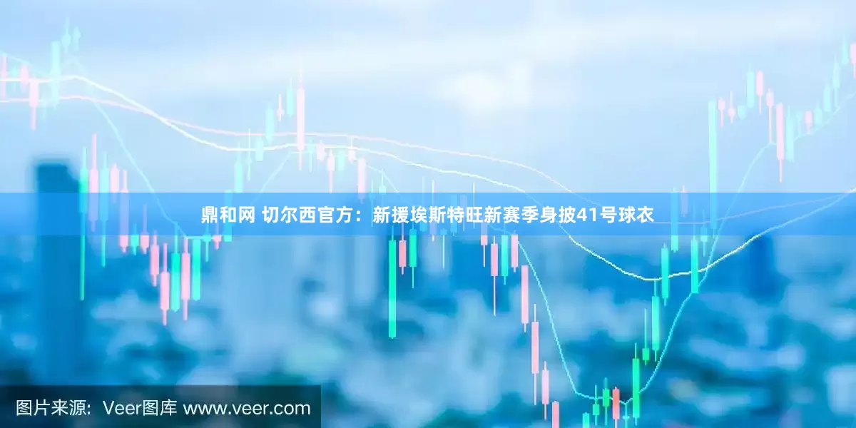 鼎和网 切尔西官方：新援埃斯特旺新赛季身披41号球衣
