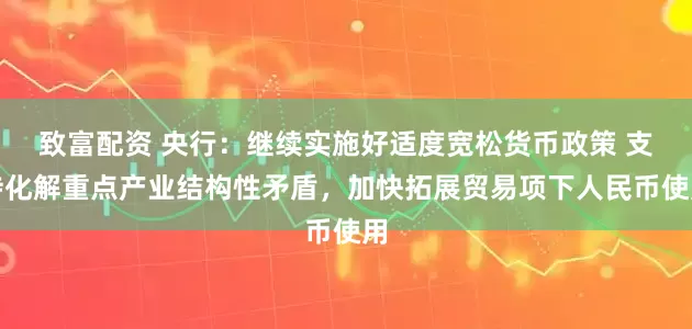 致富配资 央行：继续实施好适度宽松货币政策 支持化解重点产业结构性矛盾，加快拓展贸易项下人民币使用