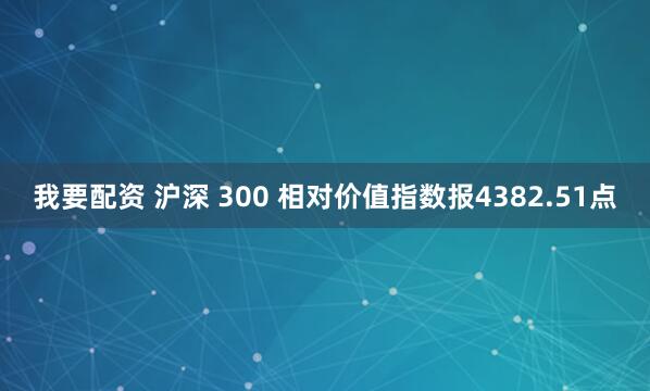我要配资 沪深 300 相对价值指数报4382.51点