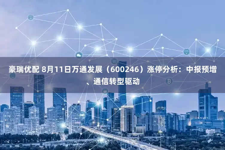 豪瑞优配 8月11日万通发展（600246）涨停分析：中报预增、通信转型驱动