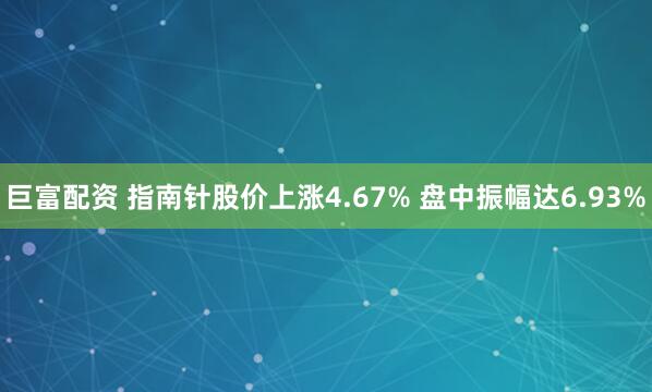 巨富配资 指南针股价上涨4.67% 盘中振幅达6.93%