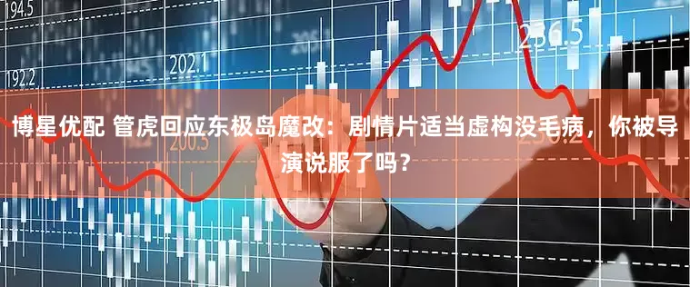 博星优配 管虎回应东极岛魔改：剧情片适当虚构没毛病，你被导演说服了吗？
