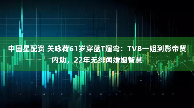 中国星配资 关咏荷61岁穿蓝T遛弯：TVB一姐到影帝贤内助，22年无绯闻婚姻智慧