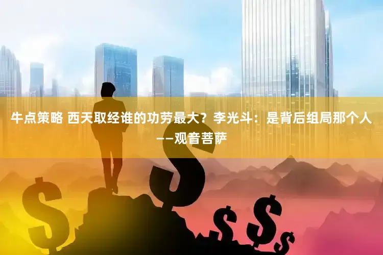 牛点策略 西天取经谁的功劳最大？李光斗：是背后组局那个人——观音菩萨