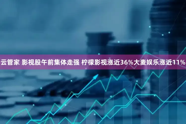 云管家 影视股午前集体走强 柠檬影视涨近36%大麦娱乐涨近11%