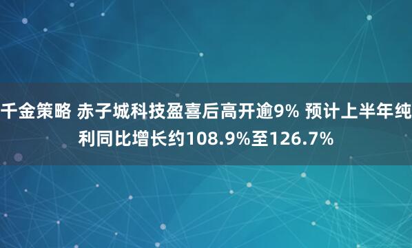 千金策略 赤子城科技盈喜后高开逾9% 预计上半年纯利同比增长约108.9%至126.7%