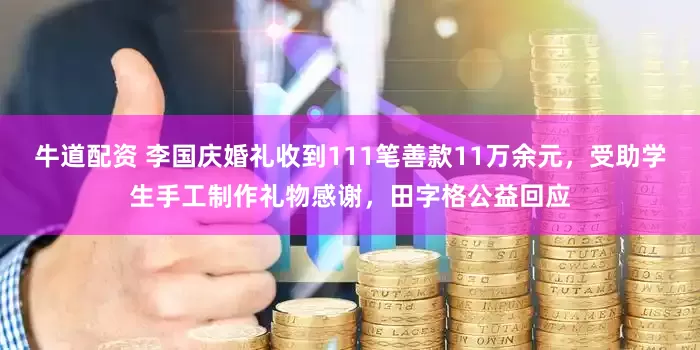 牛道配资 李国庆婚礼收到111笔善款11万余元，受助学生手工制作礼物感谢，田字格公益回应