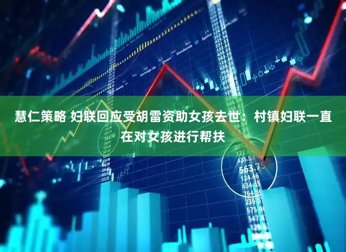 慧仁策略 妇联回应受胡雷资助女孩去世：村镇妇联一直在对女孩进行帮扶