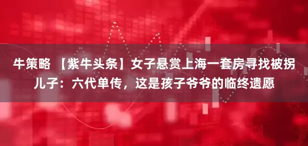 牛策略 【紫牛头条】女子悬赏上海一套房寻找被拐儿子：六代单传，这是孩子爷爷的临终遗愿