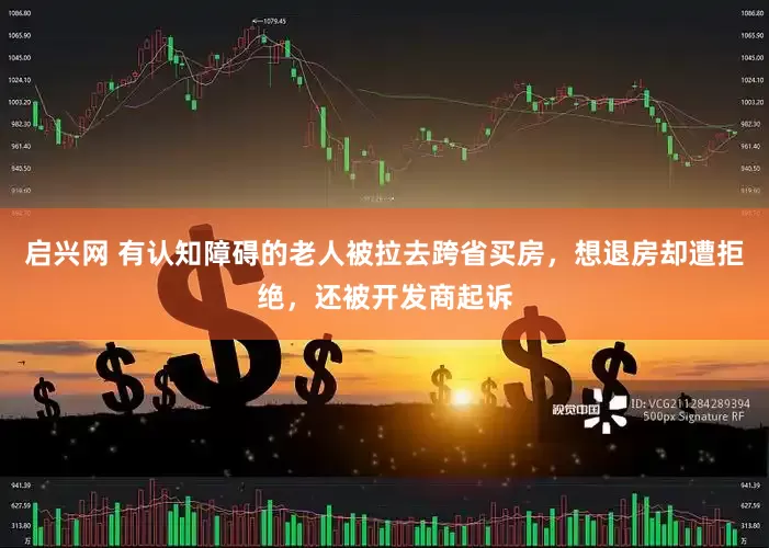 启兴网 有认知障碍的老人被拉去跨省买房，想退房却遭拒绝，还被开发商起诉