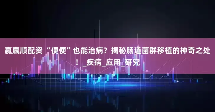 赢赢顺配资 “便便”也能治病？揭秘肠道菌群移植的神奇之处！_疾病_应用_研究